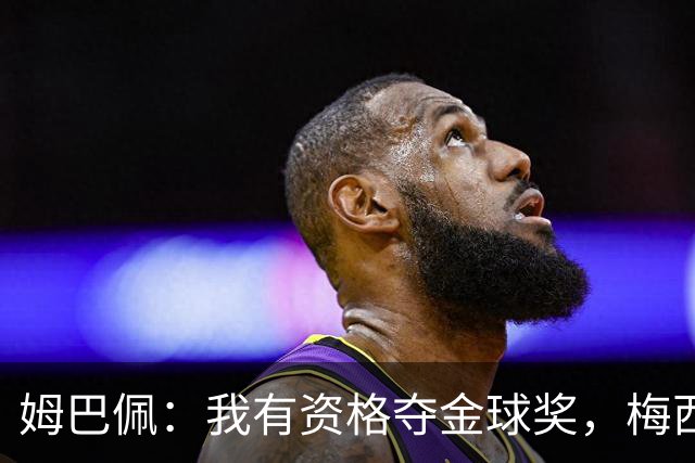 姆巴佩：我有资格夺金球奖，梅西与C罗是另一高度