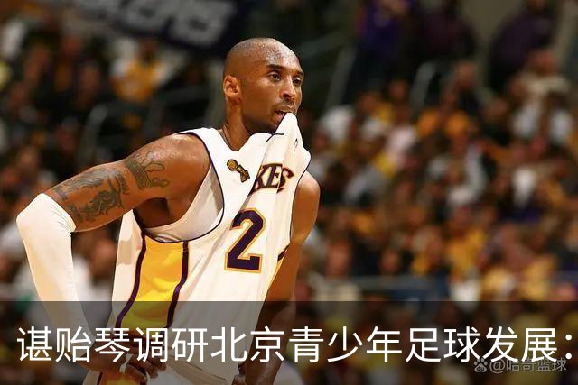 谌贻琴调研北京青少年足球发展：推动足球青训体系建设